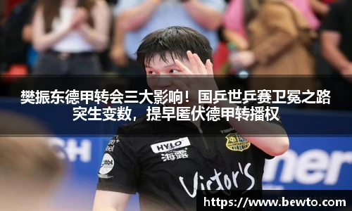 樊振东德甲转会三大影响！国乒世乒赛卫冕之路突生变数，提早匿伏德甲转播权